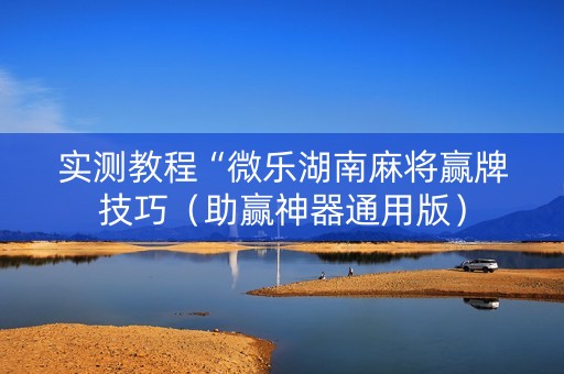 实测教程“微乐湖南麻将赢牌技巧（助赢神器通用版）