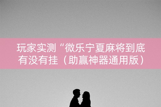 玩家实测“微乐宁夏麻将到底有没有挂（助赢神器通用版）