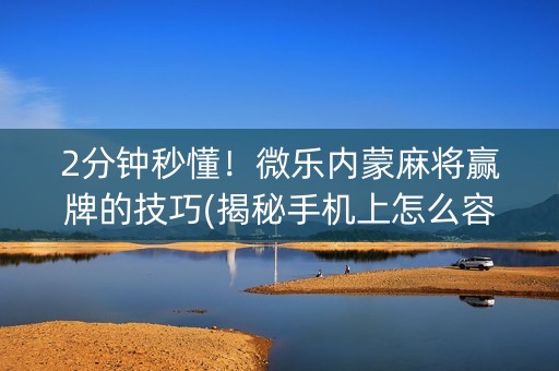 2分钟秒懂！微乐内蒙麻将赢牌的技巧(揭秘手机上怎么容易赢)
