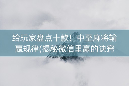 给玩家盘点十款！中至麻将输赢规律(揭秘微信里赢的诀窍)