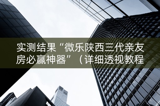 实测结果“微乐陕西三代亲友房必赢神器”（详细透视教程）-哔哩哔哩