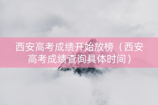 西安高考成绩开始放榜（西安高考成绩查询具体时间）