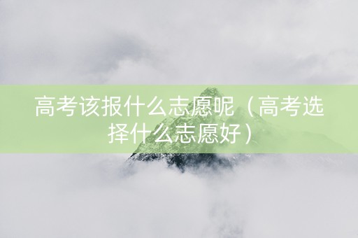 高考该报什么志愿呢（高考选择什么志愿好）