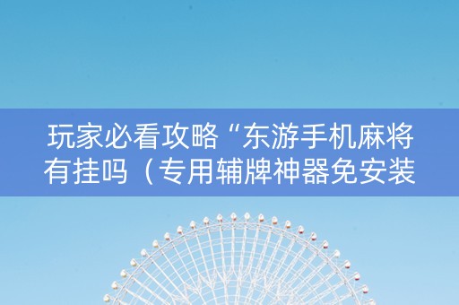 玩家必看攻略“东游手机麻将有挂吗（专用辅牌神器免安装）