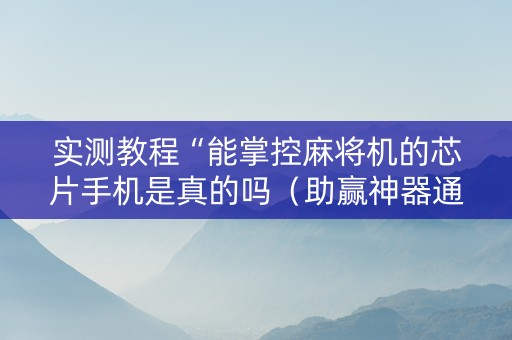 实测教程“能掌控麻将机的芯片手机是真的吗（助赢神器通用版）