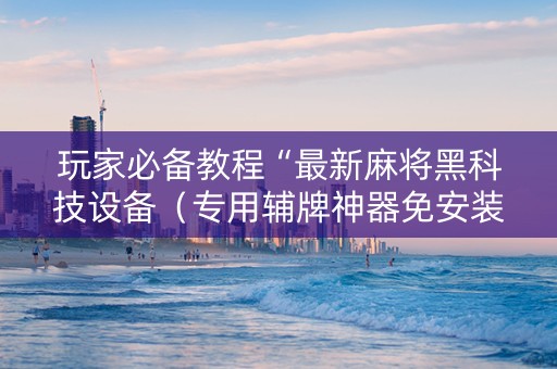 玩家必备教程“最新麻将黑科技设备（专用辅牌神器免安装）
