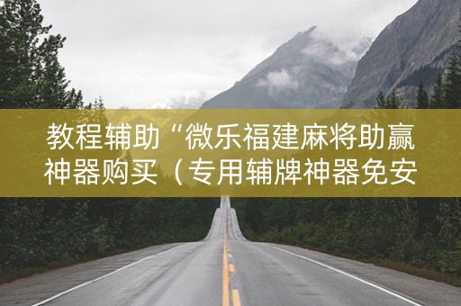 教程辅助“微乐福建麻将助赢神器购买（专用辅牌神器免安装）