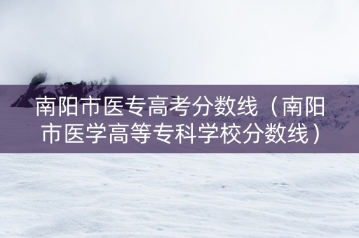 南阳市医专高考分数线（南阳市医学高等专科学校分数线）