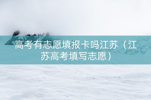高考有志愿填报卡吗江苏（江苏高考填写志愿）