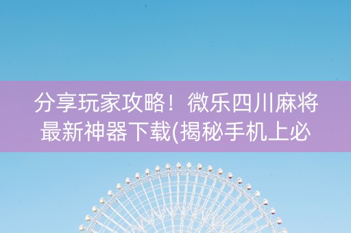 分享玩家攻略！微乐四川麻将最新神器下载(揭秘手机上必备神器)