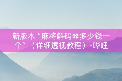 新版本“麻将解码器多少钱一个”（详细透视教程）-哔哩哔哩