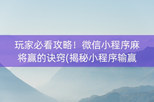 玩家必看攻略！微信小程序麻将赢的诀窍(揭秘小程序输赢规律)