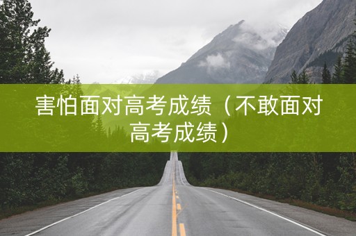 害怕面对高考成绩（不敢面对高考成绩）