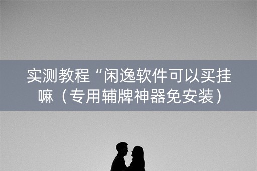 实测教程“闲逸软件可以买挂嘛（专用辅牌神器免安装）