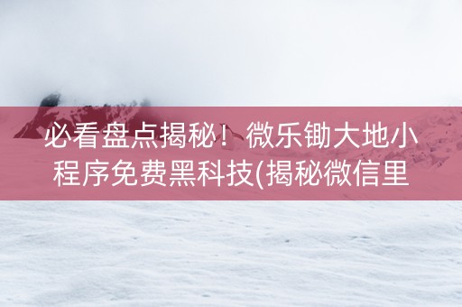 必看盘点揭秘！微乐锄大地小程序免费黑科技(揭秘微信里提高赢的概率)