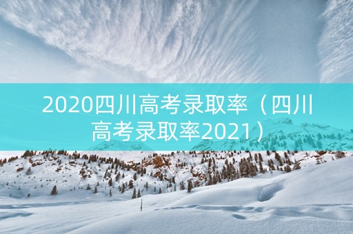 2020四川高考录取率（四川高考录取率2021）