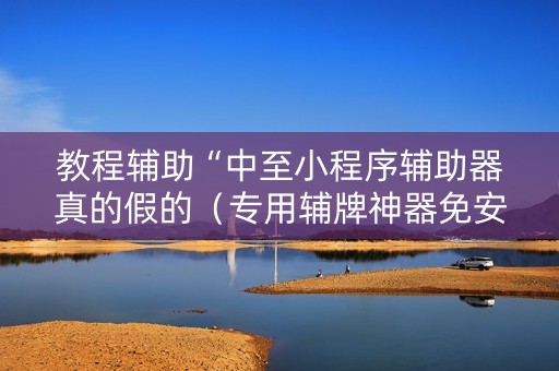 教程辅助“中至小程序辅助器真的假的（专用辅牌神器免安装）