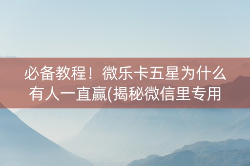 必备教程！微乐卡五星为什么有人一直赢(揭秘微信里专用神器下载)