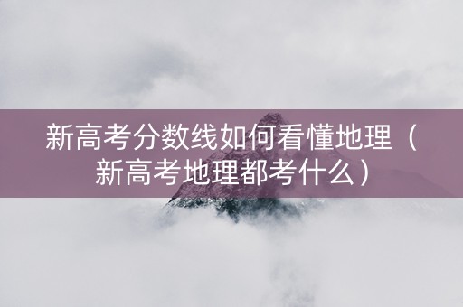 新高考分数线如何看懂地理（新高考地理都考什么）