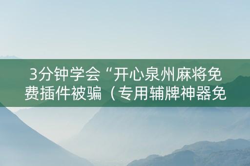 3分钟学会“开心泉州麻将免费插件被骗（专用辅牌神器免安装）