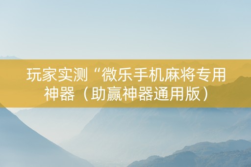 玩家实测“微乐手机麻将专用神器（助赢神器通用版）