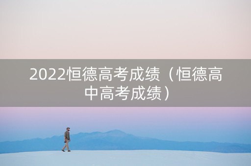 2022恒德高考成绩（恒德高中高考成绩）