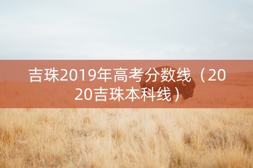吉珠2019年高考分数线（2020吉珠本科线）