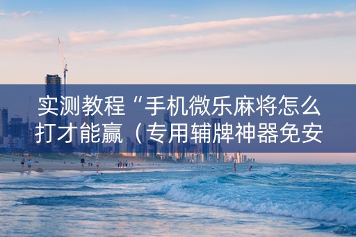 实测教程“手机微乐麻将怎么打才能赢（专用辅牌神器免安装）
