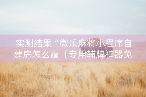 实测结果“微乐麻将小程序自建房怎么赢（专用辅牌神器免安装）