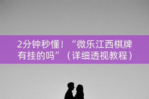 2分钟秒懂！“微乐江西棋牌有挂的吗”（详细透视教程）-哔哩哔哩