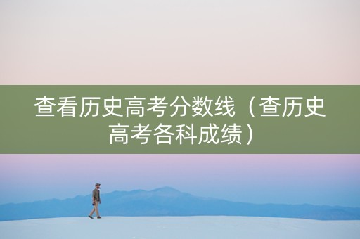 查看历史高考分数线（查历史高考各科成绩）