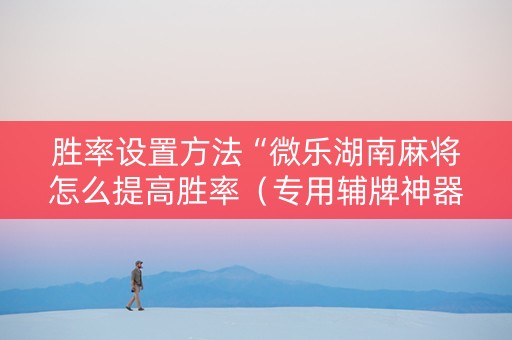 胜率设置方法“微乐湖南麻将怎么提高胜率（专用辅牌神器免安装）