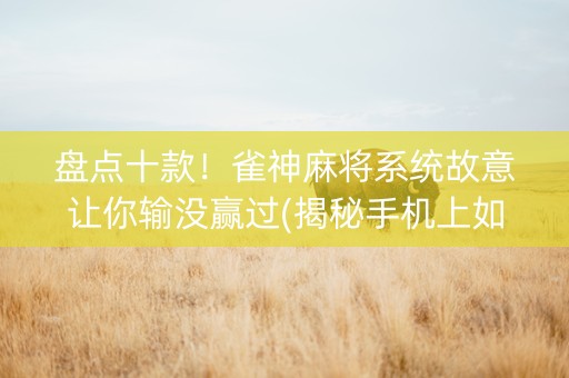 盘点十款！雀神麻将系统故意让你输没赢过(揭秘手机上如何让牌变好)