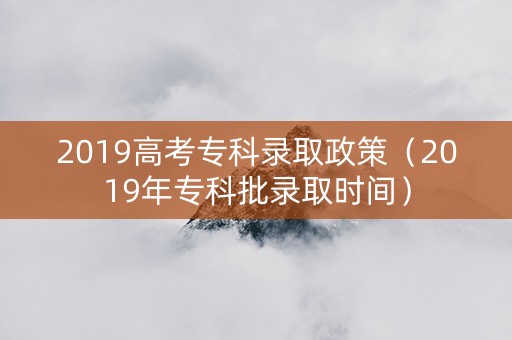 2019高考专科录取政策（2019年专科批录取时间）