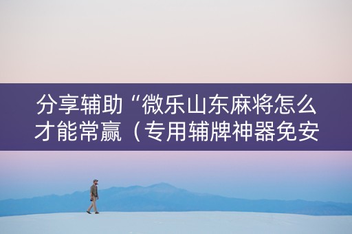 分享辅助“微乐山东麻将怎么才能常赢（专用辅牌神器免安装）