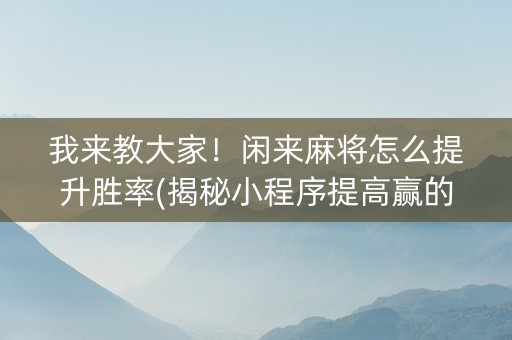 我来教大家！闲来麻将怎么提升胜率(揭秘小程序提高赢的概率)