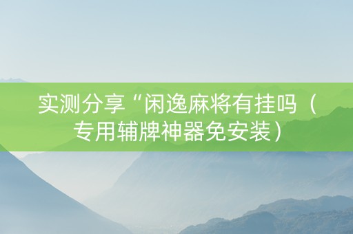 实测分享“闲逸麻将有挂吗（专用辅牌神器免安装）