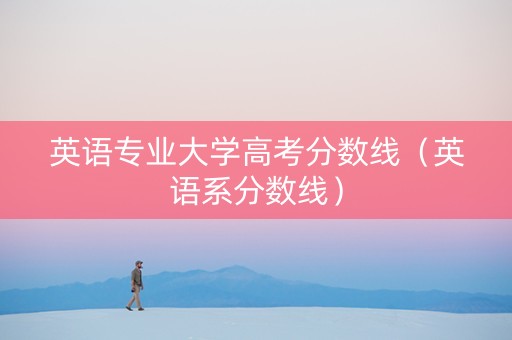 英语专业大学高考分数线（英语系分数线）