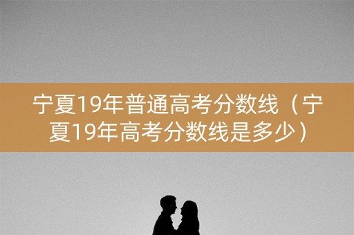 宁夏19年普通高考分数线（宁夏19年高考分数线是多少）