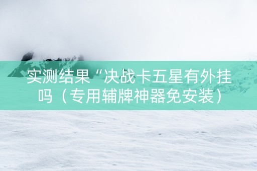 实测结果“决战卡五星有外挂吗（专用辅牌神器免安装）