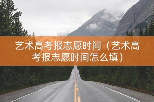 艺术高考报志愿时间（艺术高考报志愿时间怎么填）