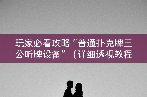 玩家必看攻略“普通扑克牌三公听牌设备”（详细透视教程）-哔哩哔哩