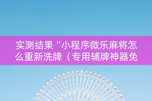 实测结果“小程序微乐麻将怎么重新洗牌（专用辅牌神器免安装）