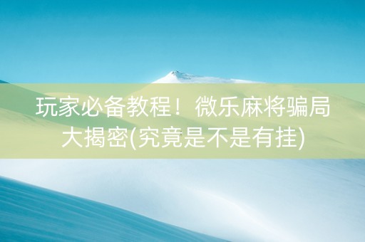 玩家必备教程！微乐麻将骗局大揭密(究竟是不是有挂)