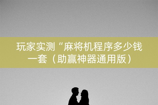 玩家实测“麻将机程序多少钱一套（助赢神器通用版）