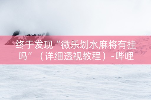 终于发现“微乐划水麻将有挂吗”（详细透视教程）-哔哩哔哩