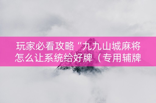 玩家必看攻略“九九山城麻将怎么让系统给好牌（专用辅牌神器免安装）