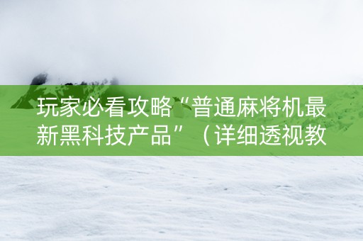 玩家必看攻略“普通麻将机最新黑科技产品”（详细透视教程）-哔哩哔哩