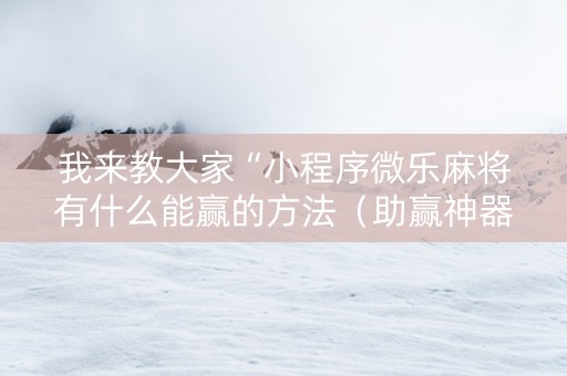 我来教大家“小程序微乐麻将有什么能赢的方法（助赢神器通用版）