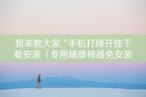 我来教大家“手机打牌开挂下载安装（专用辅牌神器免安装）